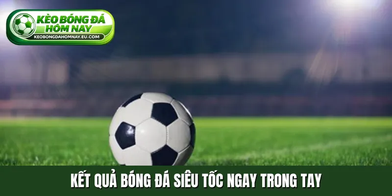 Kết quả bóng đá siêu tốc ngay trong tay
