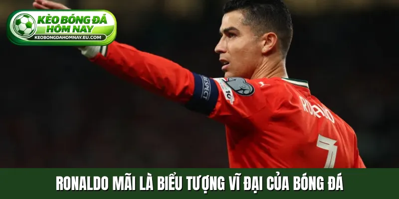 Ronaldo mãi là biểu tượng vĩ đại của bóng đá