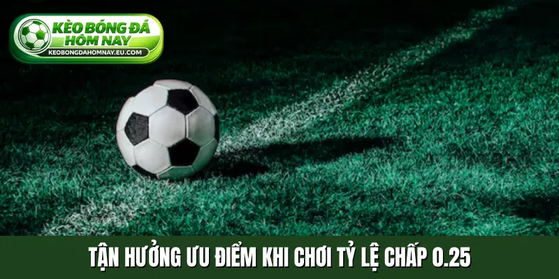 Tận hưởng ưu điểm khi chơi tỷ lệ chấp 0.25